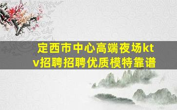 定西市中心高端夜场ktv招聘招聘优质模特靠谱